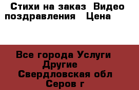Стихи на заказ, Видео поздравления › Цена ­ 300 - Все города Услуги » Другие   . Свердловская обл.,Серов г.